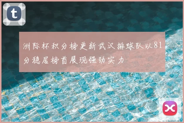 洲际杯积分榜更新武汉排球队以81分稳居榜首展现强劲实力