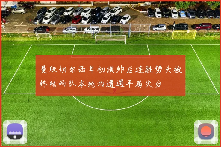 曼联切尔西年初换帅后连胜势头被终结两队本轮均遭遇平局失分