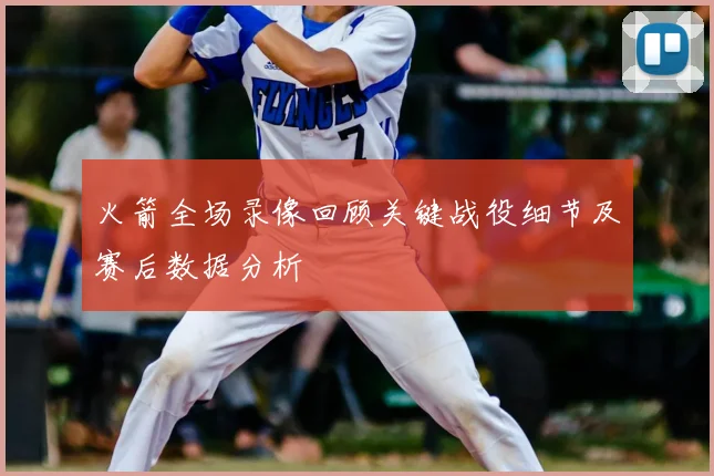 火箭全场录像回顾关键战役细节及赛后数据分析