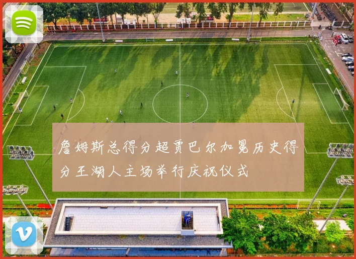 詹姆斯总得分超贾巴尔加冕历史得分王湖人主场举行庆祝仪式
