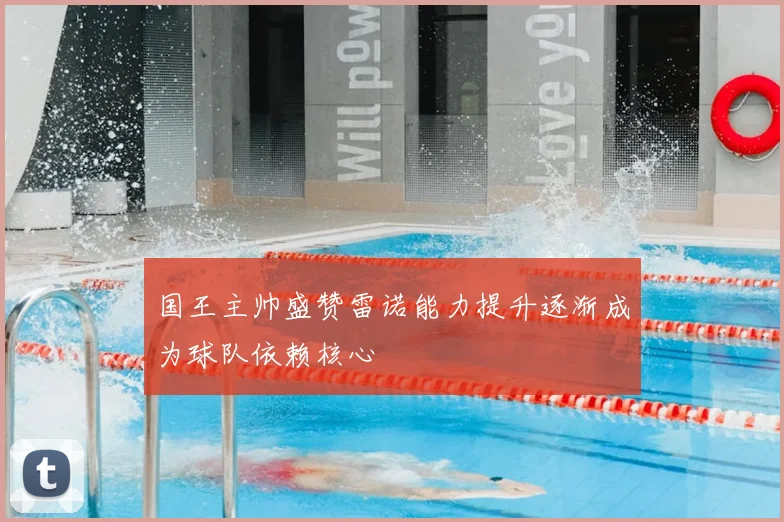 国王主帅盛赞雷诺能力提升逐渐成为球队依赖核心