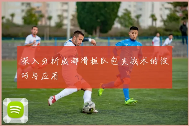 深入分析成都滑板队包夹战术的技巧与应用