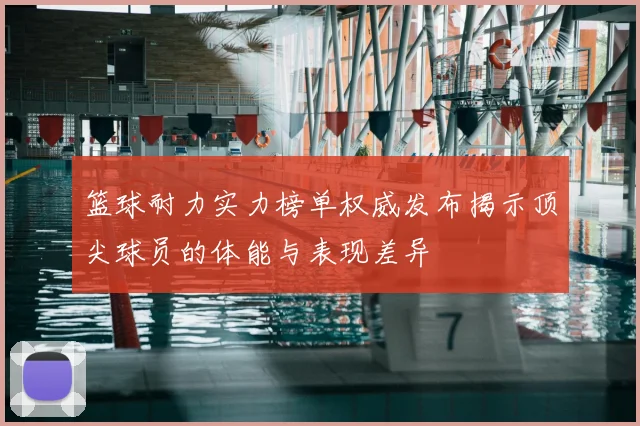 篮球耐力实力榜单权威发布揭示顶尖球员的体能与表现差异