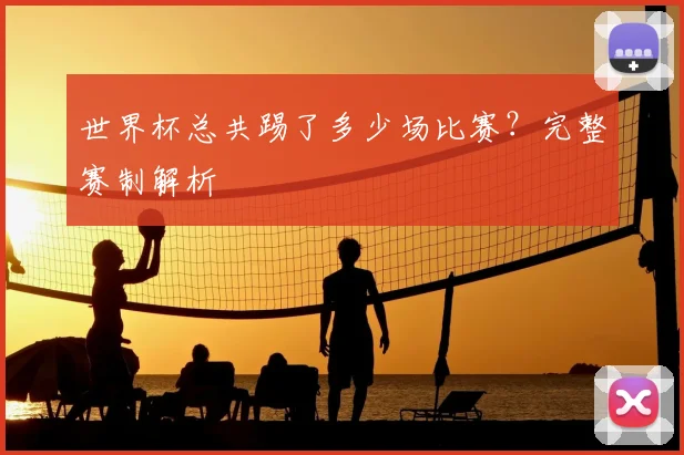 世界杯总共踢了多少场比赛?完整赛制解析