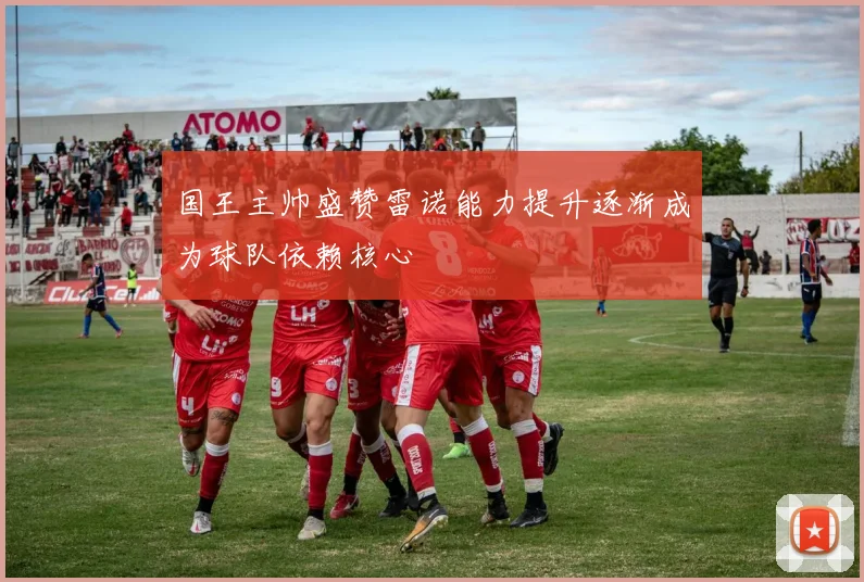 国王主帅盛赞雷诺能力提升逐渐成为球队依赖核心