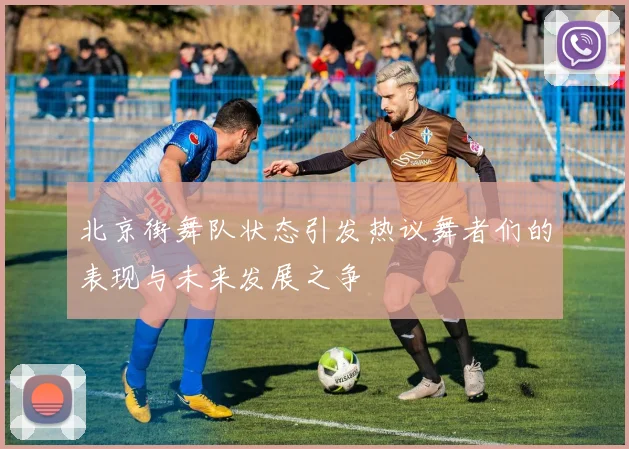 北京街舞队状态引发热议舞者们的表现与未来发展之争
