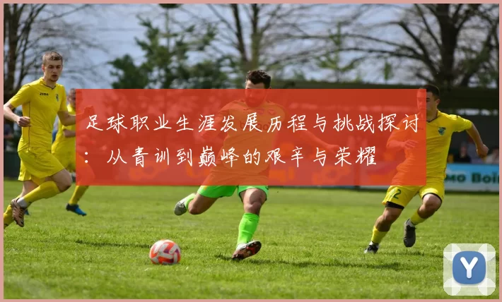 足球职业生涯发展历程与挑战探讨：从青训到巅峰的艰辛与荣耀