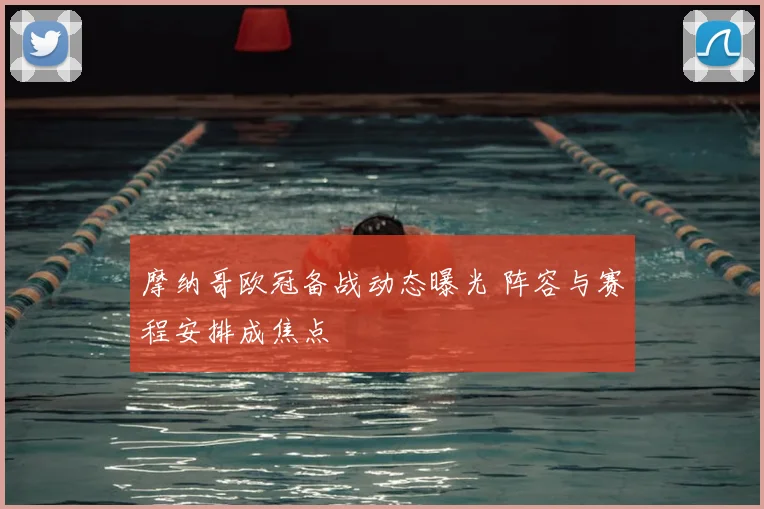 摩纳哥欧冠备战动态曝光 阵容与赛程安排成焦点