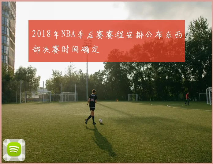 2018年NBA季后赛赛程安排公布东西部决赛时间确定