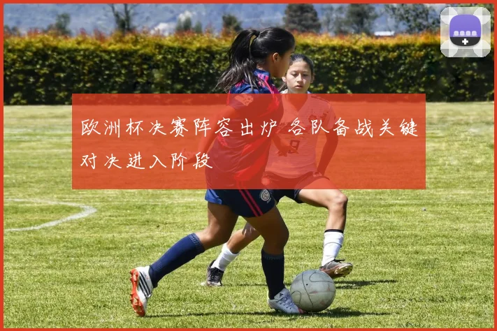 欧洲杯决赛阵容出炉 各队备战关键对决进入阶段