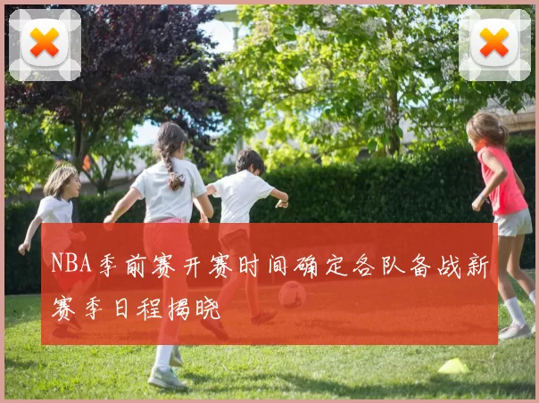 NBA季前赛开赛时间确定各队备战新赛季日程揭晓