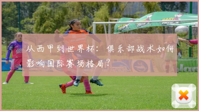 从西甲到世界杯：俱乐部战术如何影响国际赛场格局？
