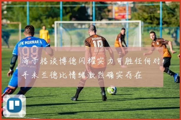 海于格谈博德闪耀实力可胜任何对手米兰德比情绪激烈确实存在