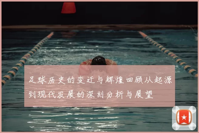 足球历史的变迁与辉煌回顾从起源到现代发展的深刻分析与展望