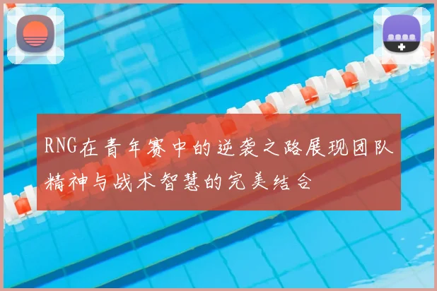 RNG在青年赛中的逆袭之路展现团队精神与战术智慧的完美结合