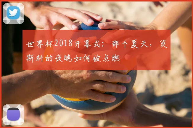 世界杯2018开幕式:那个夏天,莫斯科的夜晚如何被点燃