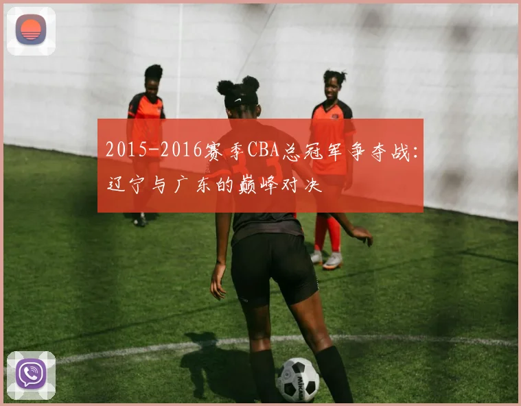 2015-2016赛季CBA总冠军争夺战:辽宁与广东的巅峰对决