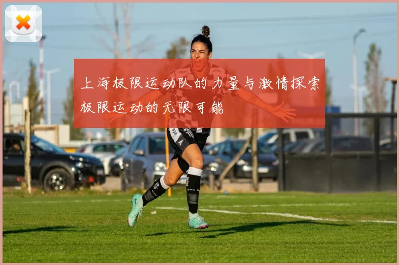上海极限运动队的力量与激情探索极限运动的无限可能