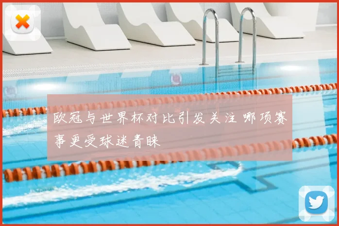 欧冠与世界杯对比引发关注 哪项赛事更受球迷青睐