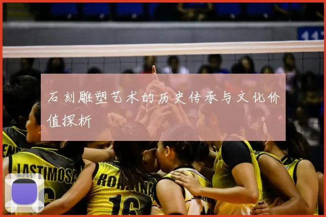 石刻雕塑艺术的历史传承与文化价值探析