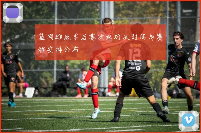 篮网雄鹿季后赛次轮对决时间与赛程安排公布