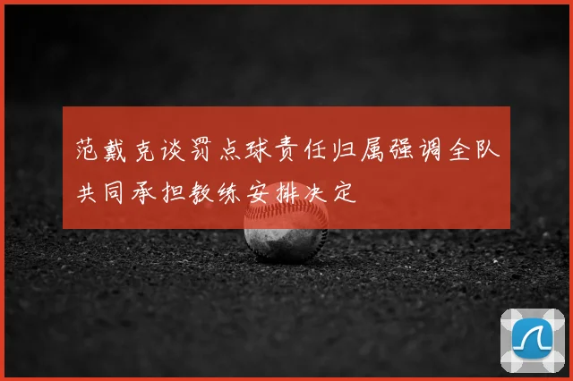 范戴克谈罚点球责任归属强调全队共同承担教练安排决定