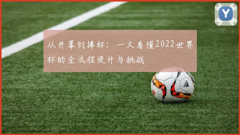 从开幕到捧杯:一文看懂2022世界杯的全流程设计与挑战