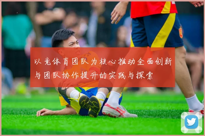 以竞体育团队为核心推动全面创新与团队协作提升的实践与探索