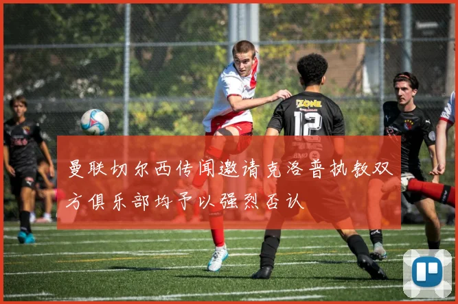 曼联切尔西传闻邀请克洛普执教双方俱乐部均予以强烈否认
