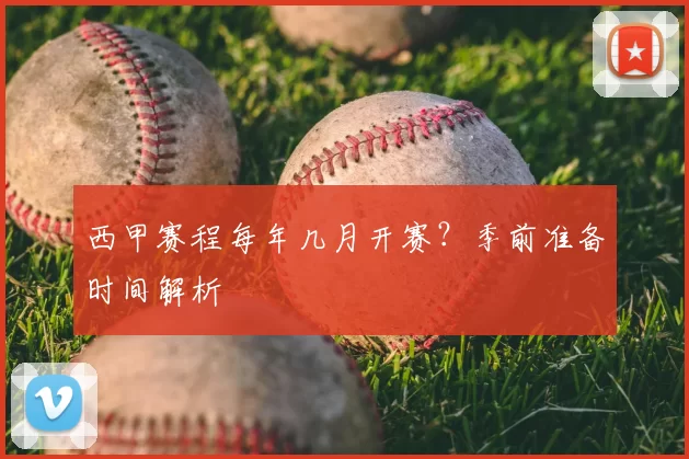 西甲赛程每年几月开赛？季前准备时间解析