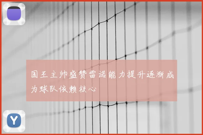 国王主帅盛赞雷诺能力提升逐渐成为球队依赖核心