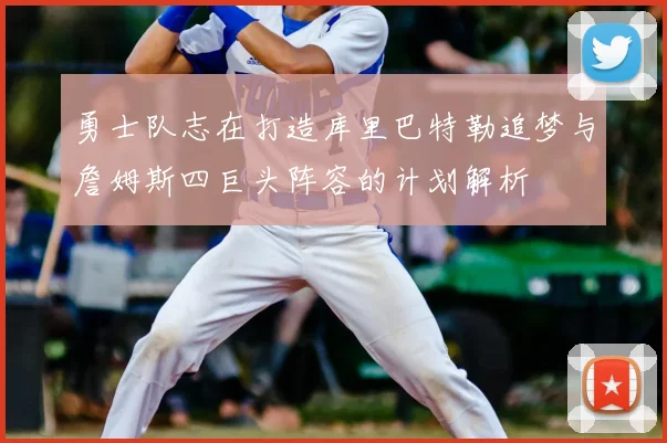 勇士队志在打造库里巴特勒追梦与詹姆斯四巨头阵容的计划解析