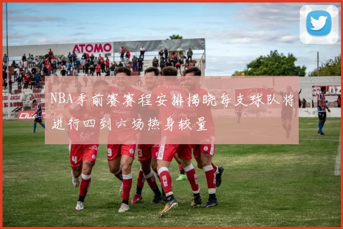 NBA季前赛赛程安排揭晓每支球队将进行四到六场热身较量