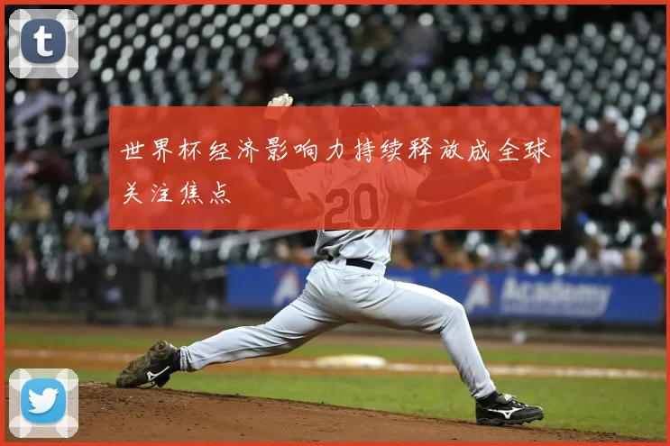 世界杯经济影响力持续释放成全球关注焦点