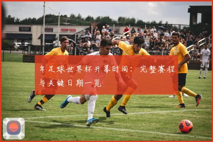 年足球世界杯开幕时间:完整赛程与关键日期一览