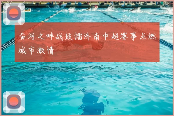 黄河之畔战鼓擂济南中超赛事点燃城市激情